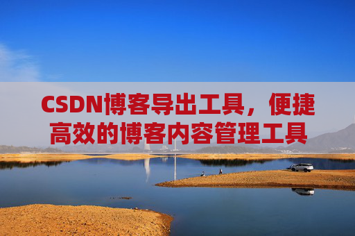 CSDN博客导出工具，便捷高效的博客内容管理工具